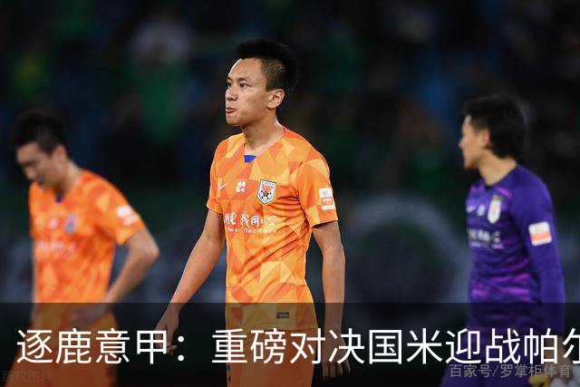 逐鹿意甲：重磅对决国米迎战帕尔马，战局解析